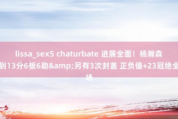 lissa_sex5 chaturbate 进展全面！杨瀚森拿到13分6板6助&另有3次封盖 正负值+23冠绝全场