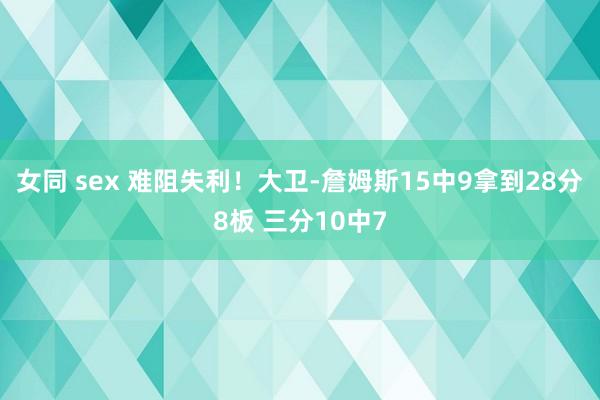 女同 sex 难阻失利！大卫-詹姆斯15中9拿到28分8板 三分10中7