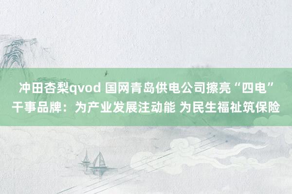 冲田杏梨qvod 国网青岛供电公司擦亮“四电”干事品牌：为产业发展注动能 为民生福祉筑保险