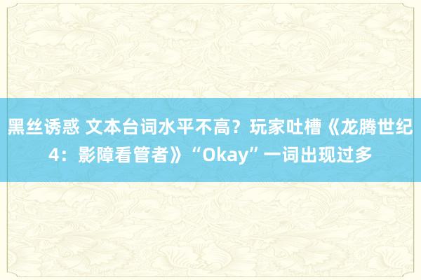 黑丝诱惑 文本台词水平不高？玩家吐槽《龙腾世纪4：影障看管者》“Okay”一词出现过多