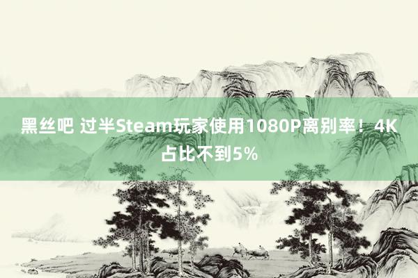 黑丝吧 过半Steam玩家使用1080P离别率！4K占比不到5%