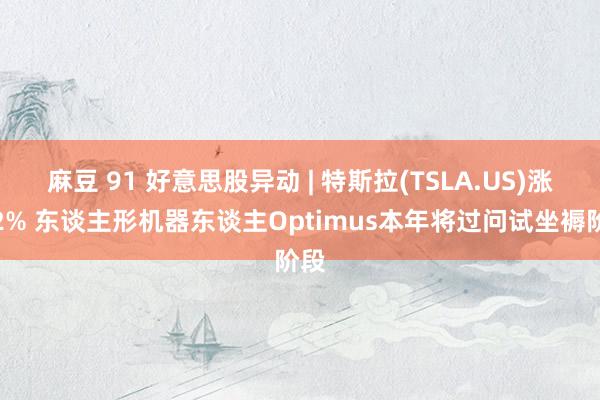 麻豆 91 好意思股异动 | 特斯拉(TSLA.US)涨逾2% 东谈主形机器东谈主Optimus本年将过问试坐褥阶段