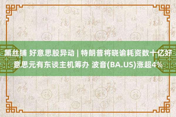黑丝铺 好意思股异动 | 特朗普将晓谕耗资数十亿好意思元有东谈主机筹办 波音(BA.US)涨超4%