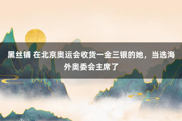 黑丝铺 在北京奥运会收货一金三银的她，当选海外奥委会主席了