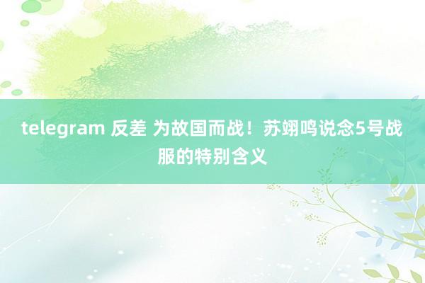 telegram 反差 为故国而战！苏翊鸣说念5号战服的特别含义