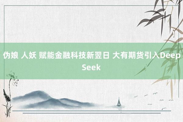 伪娘 人妖 赋能金融科技新翌日 大有期货引入DeepSeek