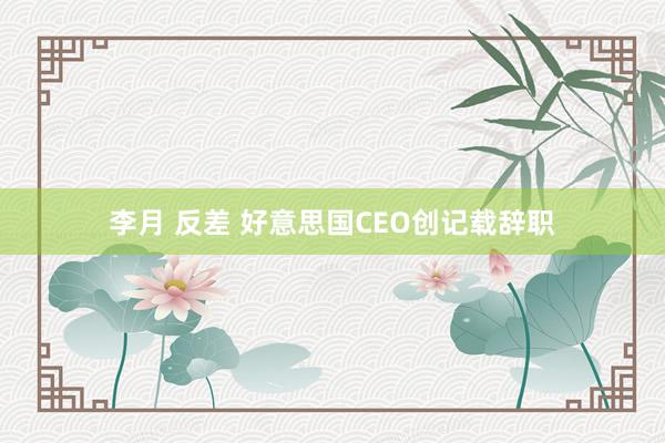李月 反差 好意思国CEO创记载辞职