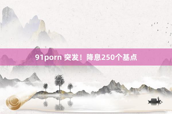 91porn 突发！降息250个基点