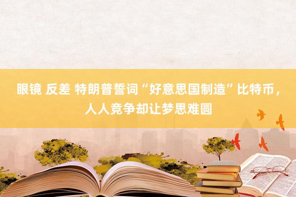眼镜 反差 特朗普誓词“好意思国制造”比特币，人人竞争却让梦思难圆