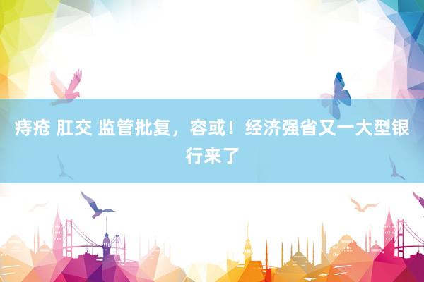 痔疮 肛交 监管批复，容或！经济强省又一大型银行来了
