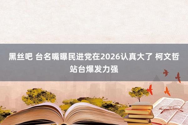黑丝吧 台名嘴曝民进党在2026认真大了 柯文哲站台爆发力强