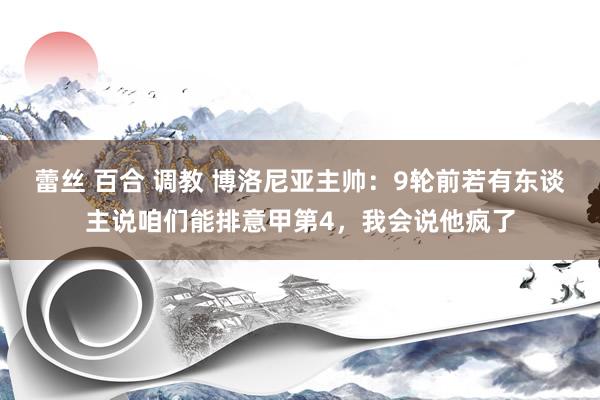 蕾丝 百合 调教 博洛尼亚主帅：9轮前若有东谈主说咱们能排意甲第4，我会说他疯了