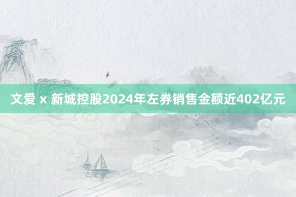 文爱 x 新城控股2024年左券销售金额近402亿元