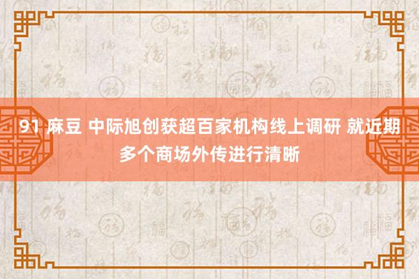 91 麻豆 中际旭创获超百家机构线上调研 就近期多个商场外传进行清晰