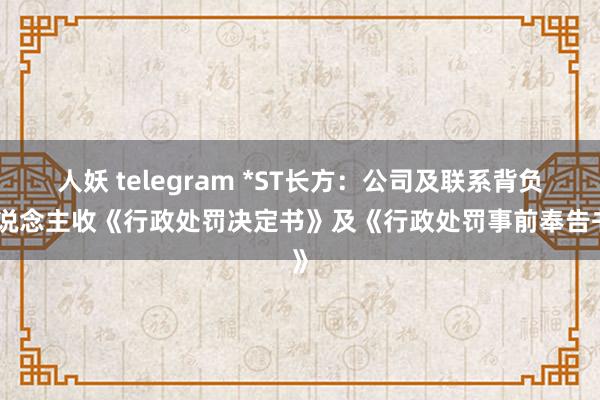 人妖 telegram *ST长方：公司及联系背负东说念主收《行政处罚决定书》及《行政处罚事前奉告书》