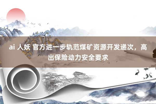 ai 人妖 官方进一步轨范煤矿资源开发递次，高出保险动力安全要求