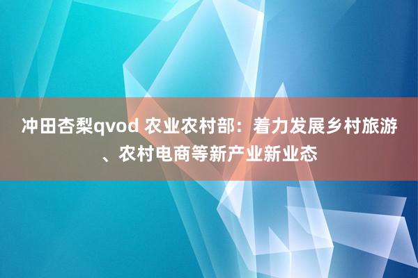 冲田杏梨qvod 农业农村部：着力发展乡村旅游、农村电商等新产业新业态