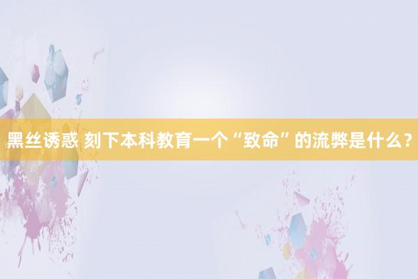 黑丝诱惑 刻下本科教育一个“致命”的流弊是什么？