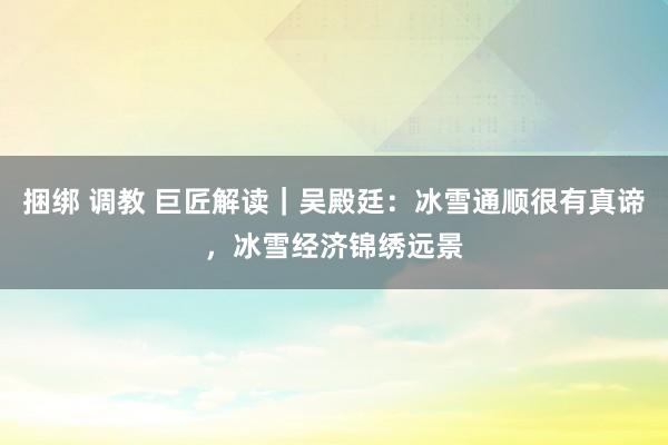 捆绑 调教 巨匠解读｜吴殿廷：冰雪通顺很有真谛，冰雪经济锦绣远景