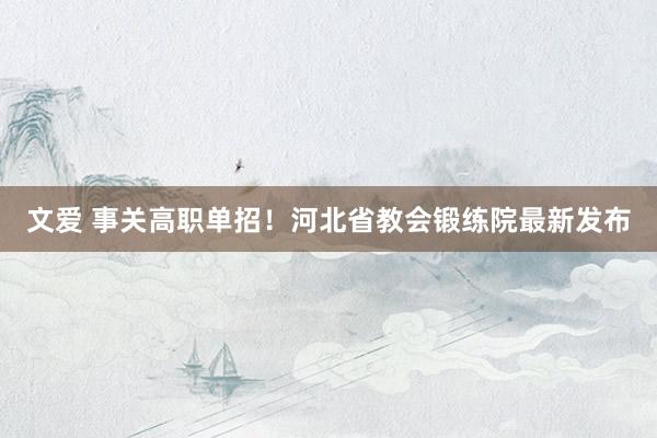 文爱 事关高职单招！河北省教会锻练院最新发布