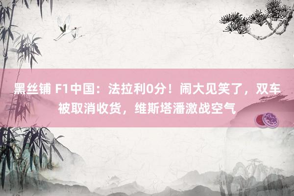 黑丝铺 F1中国：法拉利0分！闹大见笑了，双车被取消收货，维斯塔潘激战空气