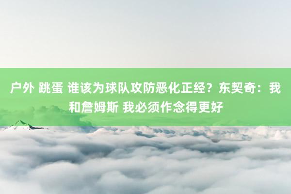 户外 跳蛋 谁该为球队攻防恶化正经？东契奇：我和詹姆斯 我必须作念得更好