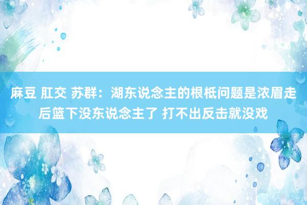 麻豆 肛交 苏群：湖东说念主的根柢问题是浓眉走后篮下没东说念主了 打不出反击就没戏