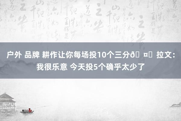 户外 品牌 耕作让你每场投10个三分🤔拉文：我很乐意 今天投5个确乎太少了