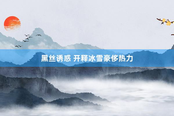 黑丝诱惑 开释冰雪豪侈热力