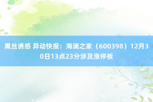 黑丝诱惑 异动快报：海澜之家（600398）12月30日13点23分涉及涨停板