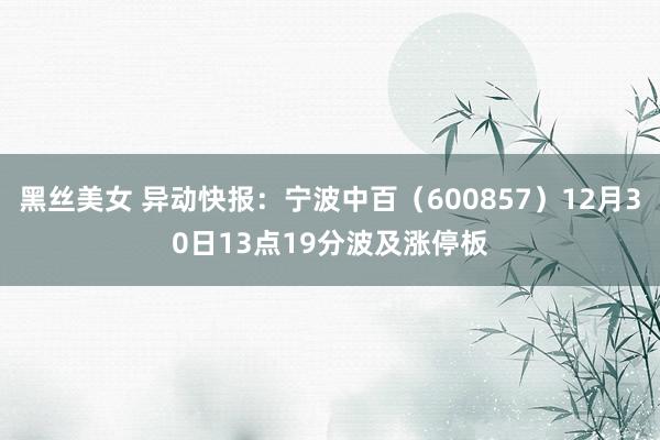 黑丝美女 异动快报：宁波中百（600857）12月30日13点19分波及涨停板