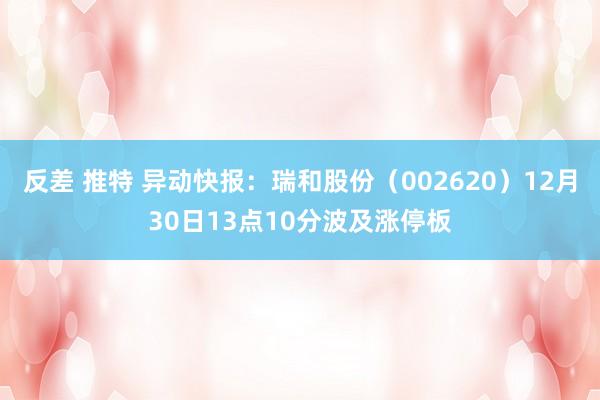 反差 推特 异动快报：瑞和股份（002620）12月30日13点10分波及涨停板