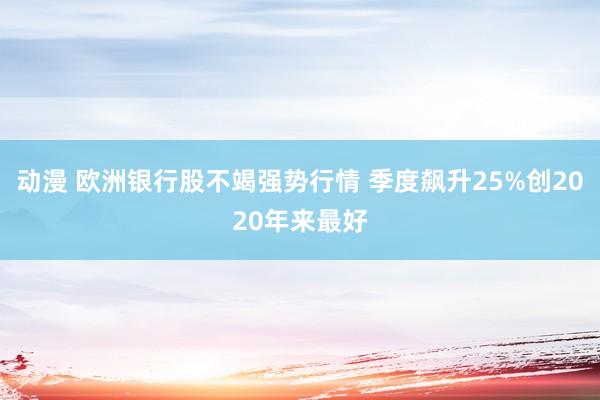 动漫 欧洲银行股不竭强势行情 季度飙升25%创2020年来最好