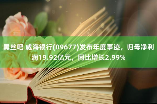 黑丝吧 威海银行(09677)发布年度事迹，归母净利润19.92亿元，同比增长2.99%