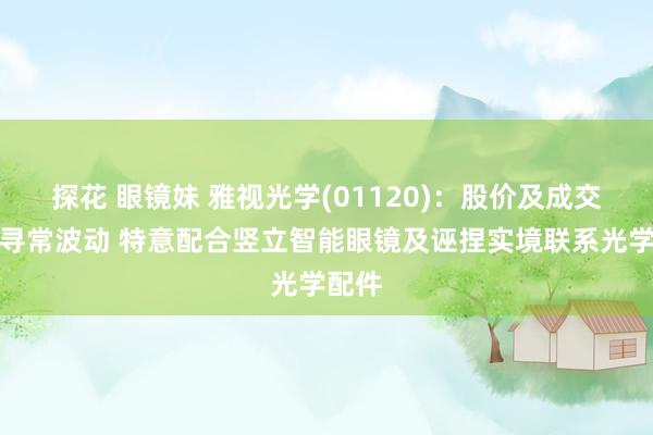 探花 眼镜妹 雅视光学(01120)：股价及成交量不寻常波动 特意配合竖立智能眼镜及诬捏实境联系光学配件