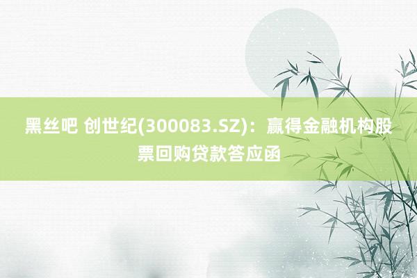 黑丝吧 创世纪(300083.SZ)：赢得金融机构股票回购贷款答应函