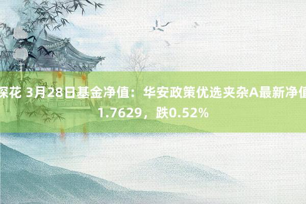 探花 3月28日基金净值：华安政策优选夹杂A最新净值1.7629，跌0.52%