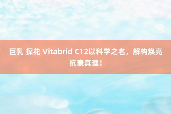巨乳 探花 Vitabrid C12以科学之名，解构焕亮抗衰真理！