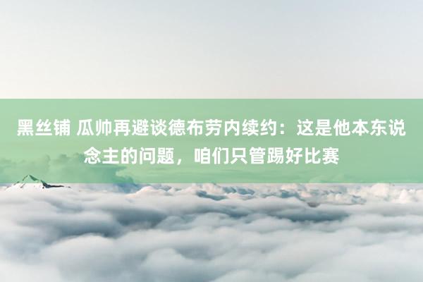 黑丝铺 瓜帅再避谈德布劳内续约：这是他本东说念主的问题，咱们只管踢好比赛