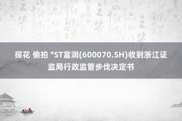 探花 偷拍 *ST富润(600070.SH)收到浙江证监局行政监管步伐决定书