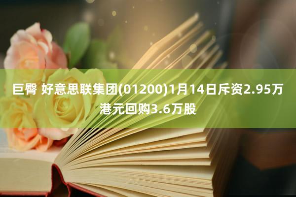 巨臀 好意思联集团(01200)1月14日斥资2.95万港元回购3.6万股
