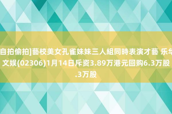 [自拍偷拍]藝校美女孔雀妹妹三人組同時表演才藝 乐华文娱(02306)1月14日斥资3.89万港元回购6.3万股