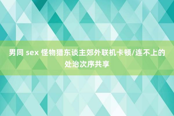 男同 sex 怪物猎东谈主郊外联机卡顿/连不上的处治次序共享