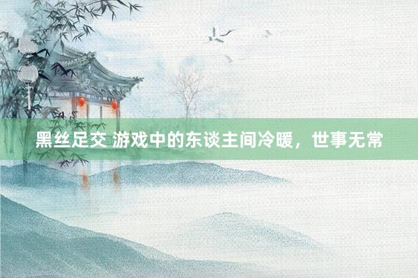 黑丝足交 游戏中的东谈主间冷暖，世事无常