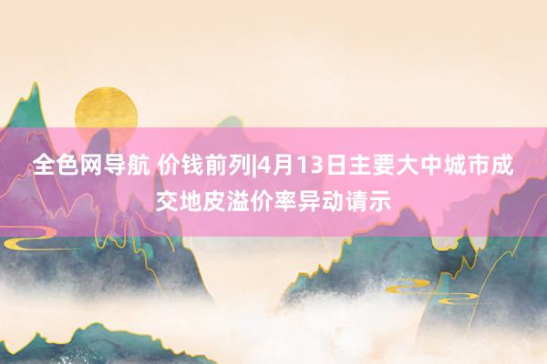 全色网导航 价钱前列|4月13日主要大中城市成交地皮溢价率异动请示