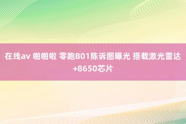 在线av 啪啪啦 零跑B01陈诉图曝光 搭载激光雷达+8650芯片