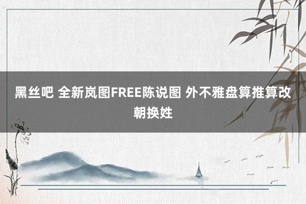 黑丝吧 全新岚图FREE陈说图 外不雅盘算推算改朝换姓