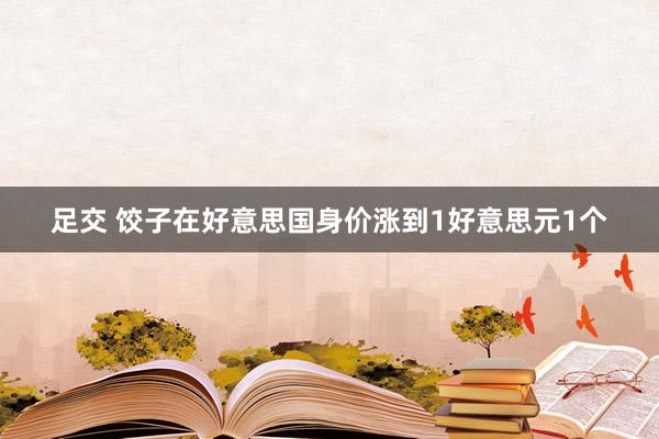 足交 饺子在好意思国身价涨到1好意思元1个
