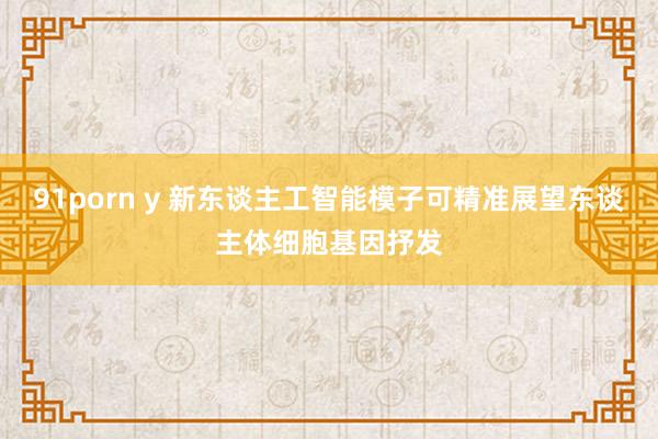 91porn y 新东谈主工智能模子可精准展望东谈主体细胞基因抒发