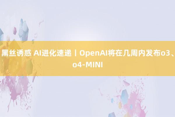 黑丝诱惑 AI进化速递丨OpenAI将在几周内发布o3、o4-MINI